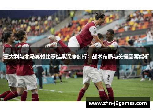 意大利与北马其顿比赛结果深度剖析:战术布局与关键因素解析 意大利与北马其顿比赛结果深度剖析:战术布局与关键因素解析