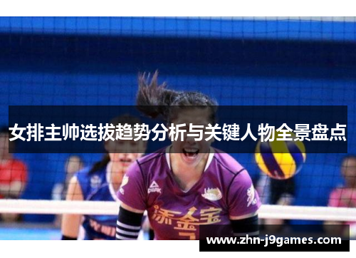 女排主帅选拔趋势分析与关键人物全景盘点