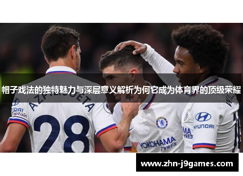 帽子戏法的独特魅力与深层意义解析为何它成为体育界的顶级荣耀 帽子戏法的独特魅力与深层意义解析为何它成为体育界的顶级荣耀