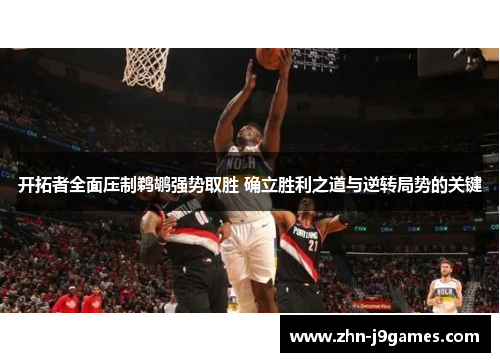 开拓者全面压制鹈鹕强势取胜 确立胜利之道与逆转局势的关键 开拓者全面压制鹈鹕强势取胜 确立胜利之道与逆转局势的关键