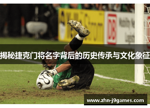 揭秘捷克门将名字背后的历史传承与文化象征