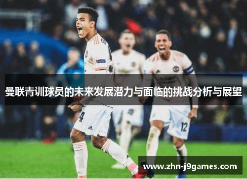 曼联青训球员的未来发展潜力与面临的挑战分析与展望