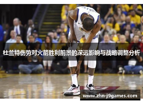 杜兰特伤势对火箭胜利前景的深远影响与战略调整分析 杜兰特伤势对火箭胜利前景的深远影响与战略调整分析