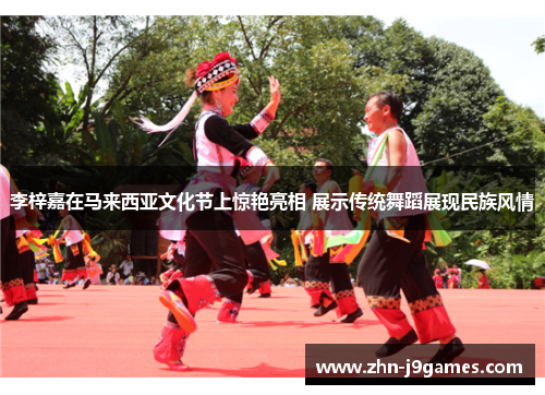 李梓嘉在马来西亚文化节上惊艳亮相 展示传统舞蹈展现民族风情 李梓嘉在马来西亚文化节上惊艳亮相 展示传统舞蹈展现民族风情