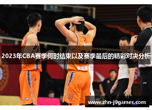 2023年CBA赛季何时结束以及赛季最后的精彩对决分析 2023年CBA赛季何时结束以及赛季最后的精彩对决分析