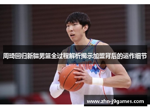周琦回归新疆男篮全过程解析揭示加盟背后的运作细节 周琦回归新疆男篮全过程解析揭示加盟背后的运作细节