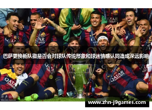 巴萨更换新队徽是否会对球队传统形象和球迷情感认同造成深远影响