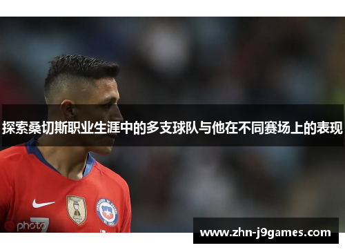 探索桑切斯职业生涯中的多支球队与他在不同赛场上的表现 探索桑切斯职业生涯中的多支球队与他在不同赛场上的表现