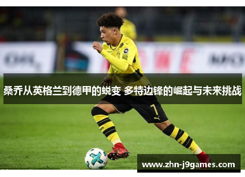 桑乔从英格兰到德甲的蜕变 多特边锋的崛起与未来挑战 桑乔从英格兰到德甲的蜕变 多特边锋的崛起与未来挑战