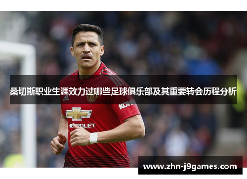 桑切斯职业生涯效力过哪些足球俱乐部及其重要转会历程分析