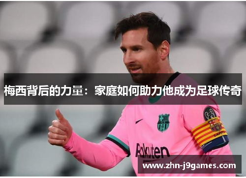 梅西背后的力量：家庭如何助力他成为足球传奇