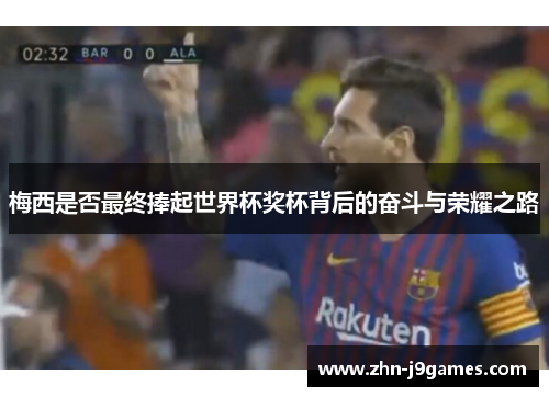 梅西是否最终捧起世界杯奖杯背后的奋斗与荣耀之路 梅西是否最终捧起世界杯奖杯背后的奋斗与荣耀之路