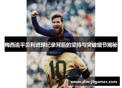 梅西追平贝利进球纪录背后的坚持与突破细节揭秘