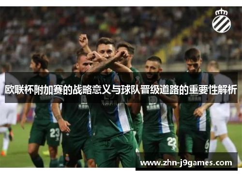 欧联杯附加赛的战略意义与球队晋级道路的重要性解析