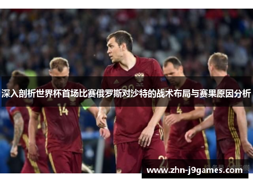 深入剖析世界杯首场比赛俄罗斯对沙特的战术布局与赛果原因分析