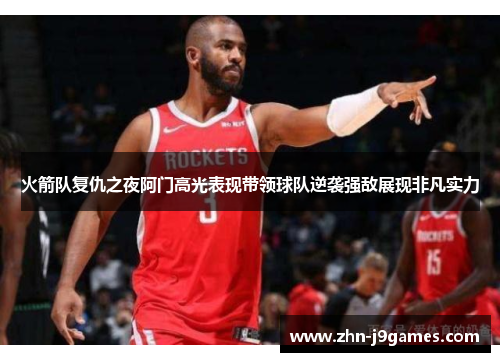 火箭队复仇之夜阿门高光表现带领球队逆袭强敌展现非凡实力