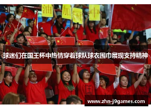 球迷们在国王杯中热情穿着球队球衣围巾展现支持精神