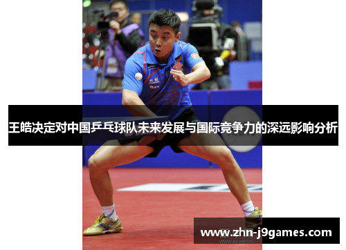 王皓决定对中国乒乓球队未来发展与国际竞争力的深远影响分析