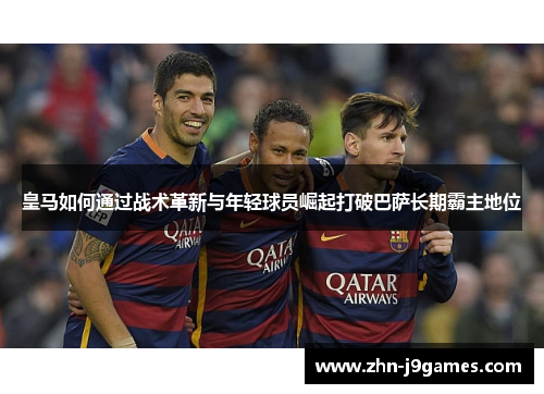 皇马如何通过战术革新与年轻球员崛起打破巴萨长期霸主地位