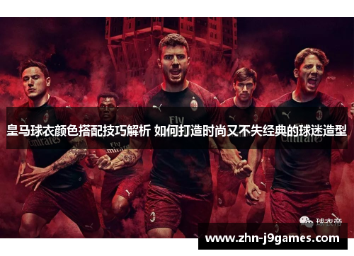 皇马球衣颜色搭配技巧解析 如何打造时尚又不失经典的球迷造型