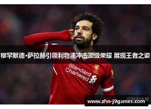 穆罕默德·萨拉赫引领利物浦冲击顶级荣耀 展现王者之姿