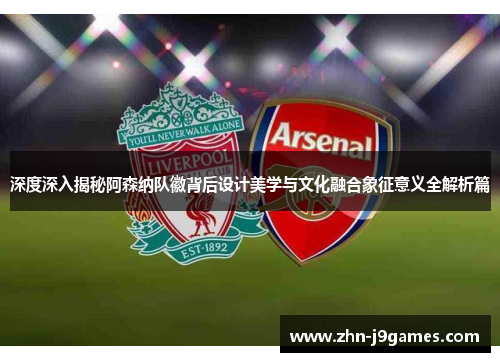 深度深入揭秘阿森纳队徽背后设计美学与文化融合象征意义全解析篇 深度深入揭秘阿森纳队徽背后设计美学与文化融合象征意义全解析篇