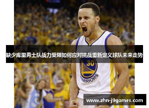 缺少库里勇士队战力受限如何应对挑战重新定义球队未来走势 缺少库里勇士队战力受限如何应对挑战重新定义球队未来走势