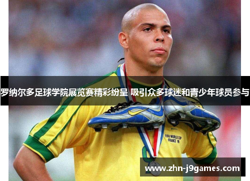 罗纳尔多足球学院展览赛精彩纷呈 吸引众多球迷和青少年球员参与 罗纳尔多足球学院展览赛精彩纷呈 吸引众多球迷和青少年球员参与