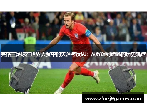 英格兰足球在世界大赛中的失落与反思:从辉煌到遗憾的历史轨迹 英格兰足球在世界大赛中的失落与反思:从辉煌到遗憾的历史轨迹