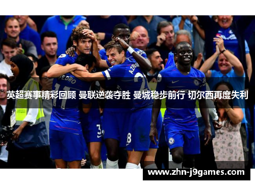 英超赛事精彩回顾 曼联逆袭夺胜 曼城稳步前行 切尔西再度失利