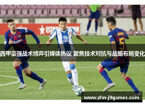 西甲豪强战术博弈引媒体热议 聚焦技术对抗与战略布局变化