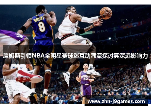 詹姆斯引领NBA全明星赛球迷互动潮流探讨其深远影响力 詹姆斯引领NBA全明星赛球迷互动潮流探讨其深远影响力