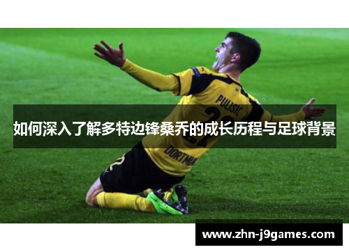 如何深入了解多特边锋桑乔的成长历程与足球背景