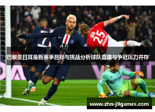 巴黎圣日耳曼新赛季目标与挑战分析球队重建与争冠压力并存