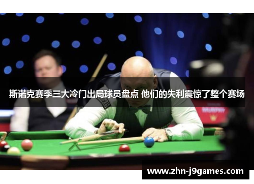 斯诺克赛季三大冷门出局球员盘点 他们的失利震惊了整个赛场