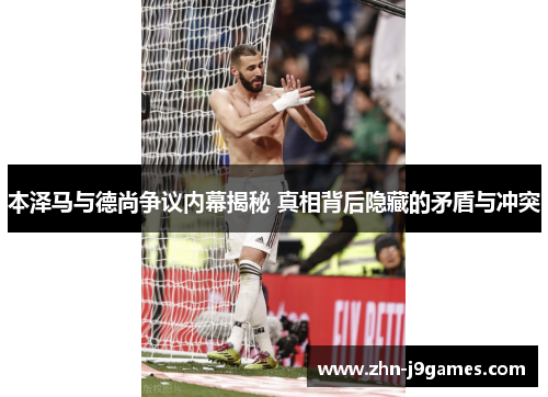 本泽马与德尚争议内幕揭秘 真相背后隐藏的矛盾与冲突 本泽马与德尚争议内幕揭秘 真相背后隐藏的矛盾与冲突