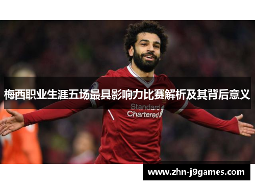梅西职业生涯五场最具影响力比赛解析及其背后意义