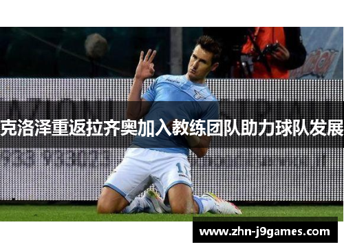 克洛泽重返拉齐奥加入教练团队助力球队发展