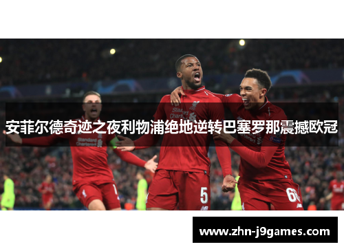 安菲尔德奇迹之夜利物浦绝地逆转巴塞罗那震撼欧冠 安菲尔德奇迹之夜利物浦绝地逆转巴塞罗那震撼欧冠