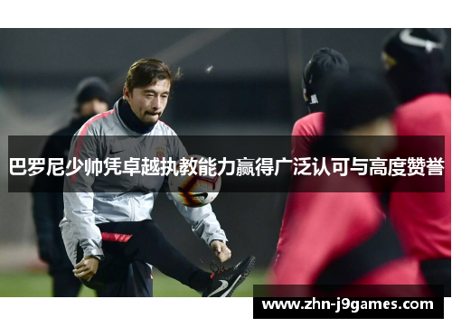 巴罗尼少帅凭卓越执教能力赢得广泛认可与高度赞誉 巴罗尼少帅凭卓越执教能力赢得广泛认可与高度赞誉