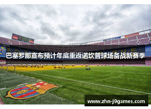 巴塞罗那宣布预计年底重返诺坎普球场备战新赛季 巴塞罗那宣布预计年底重返诺坎普球场备战新赛季