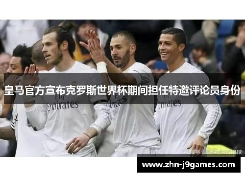 皇马官方宣布克罗斯世界杯期间担任特邀评论员身份
