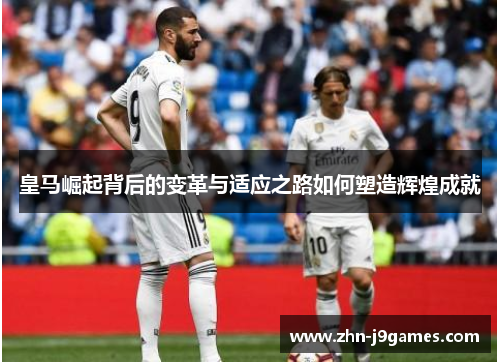 皇马崛起背后的变革与适应之路如何塑造辉煌成就