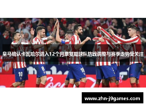皇马确认卡瓦哈尔进入12个月康复期球队防线调整与赛季走势受关注 皇马确认卡瓦哈尔进入12个月康复期球队防线调整与赛季走势受关注