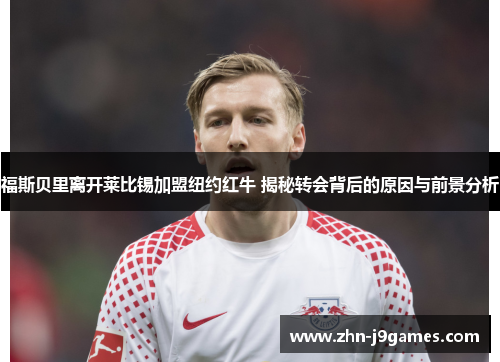 福斯贝里离开莱比锡加盟纽约红牛 揭秘转会背后的原因与前景分析 福斯贝里离开莱比锡加盟纽约红牛 揭秘转会背后的原因与前景分析