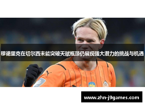穆德里克在切尔西未能突破天赋瓶颈仍展现强大潜力的挑战与机遇