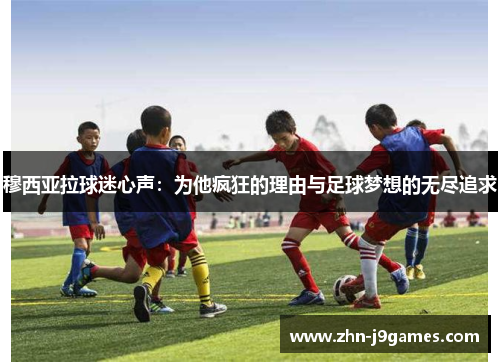 穆西亚拉球迷心声:为他疯狂的理由与足球梦想的无尽追求 穆西亚拉球迷心声:为他疯狂的理由与足球梦想的无尽追求