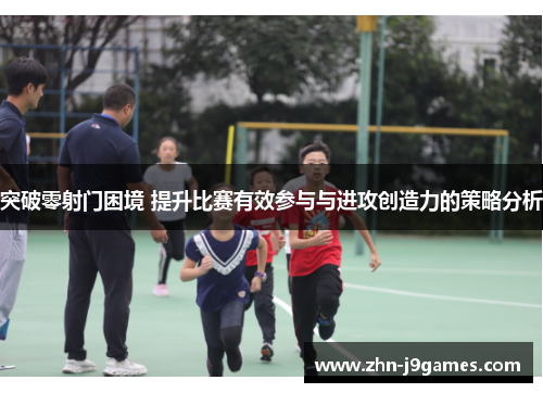 突破零射门困境 提升比赛有效参与与进攻创造力的策略分析 突破零射门困境 提升比赛有效参与与进攻创造力的策略分析