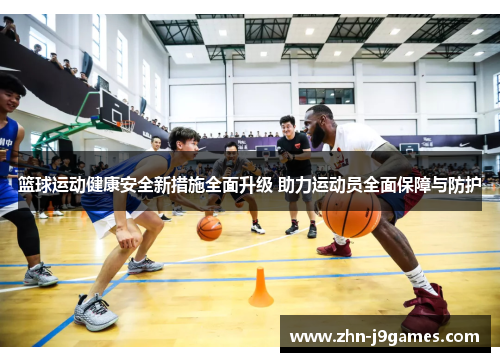 篮球运动健康安全新措施全面升级 助力运动员全面保障与防护