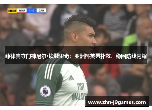 菲律宾守门神尼尔·埃瑟里奇：亚洲杯英勇扑救，稳固防线闪耀